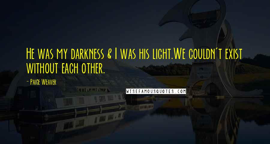 Paige Weaver Quotes: He was my darkness & I was his light.We couldn't exist without each other.