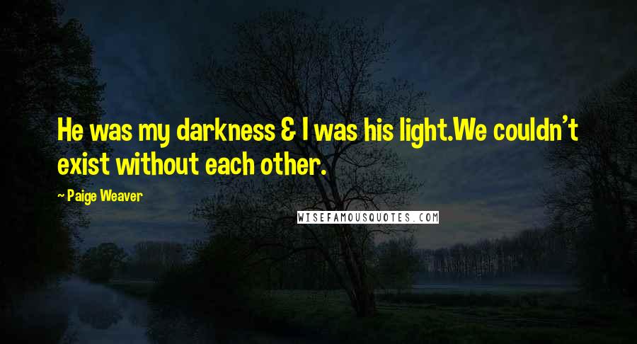 Paige Weaver Quotes: He was my darkness & I was his light.We couldn't exist without each other.