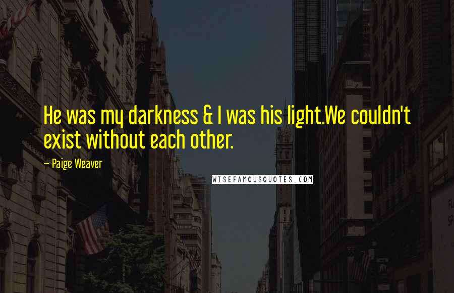 Paige Weaver Quotes: He was my darkness & I was his light.We couldn't exist without each other.