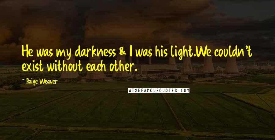 Paige Weaver Quotes: He was my darkness & I was his light.We couldn't exist without each other.