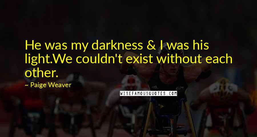 Paige Weaver Quotes: He was my darkness & I was his light.We couldn't exist without each other.