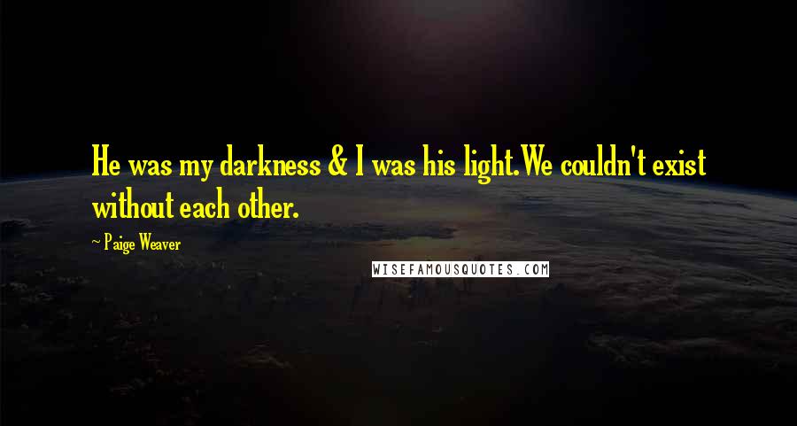 Paige Weaver Quotes: He was my darkness & I was his light.We couldn't exist without each other.