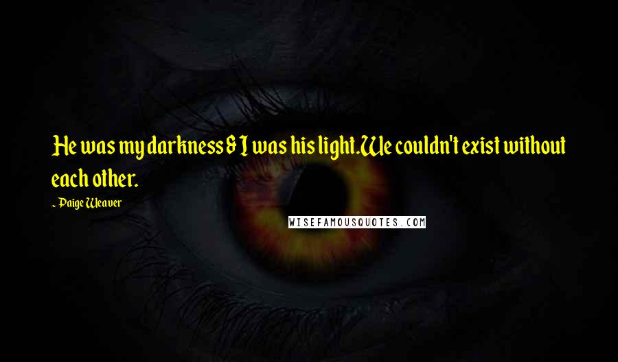 Paige Weaver Quotes: He was my darkness & I was his light.We couldn't exist without each other.