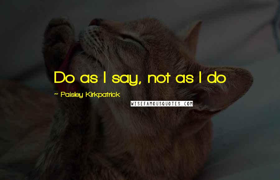 Paisley Kirkpatrick Quotes: Do as I say, not as I do