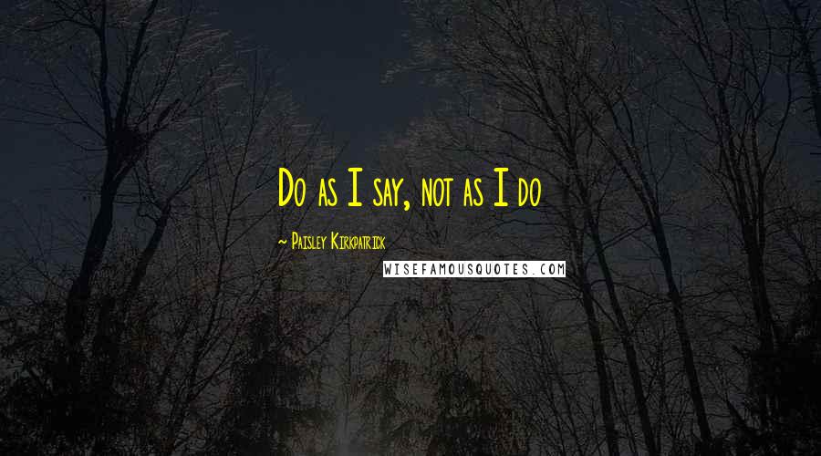 Paisley Kirkpatrick Quotes: Do as I say, not as I do