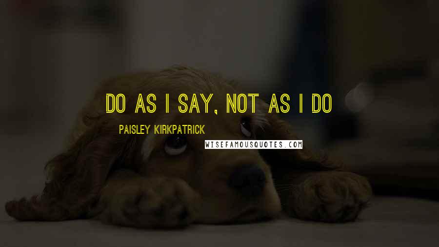 Paisley Kirkpatrick Quotes: Do as I say, not as I do