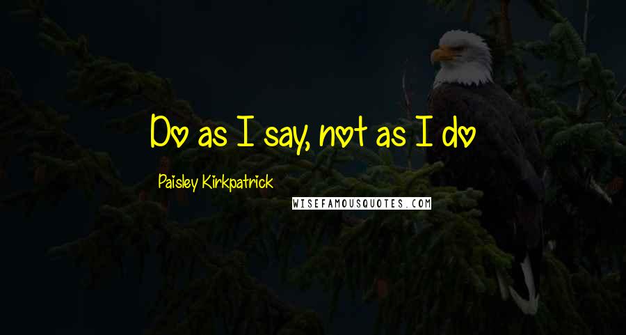 Paisley Kirkpatrick Quotes: Do as I say, not as I do