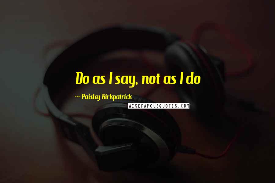 Paisley Kirkpatrick Quotes: Do as I say, not as I do