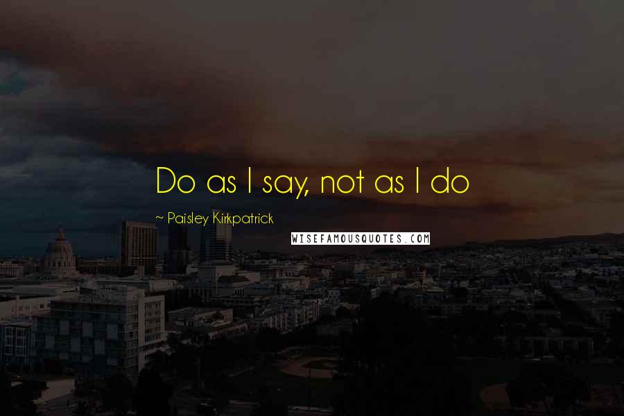 Paisley Kirkpatrick Quotes: Do as I say, not as I do