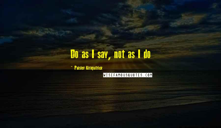 Paisley Kirkpatrick Quotes: Do as I say, not as I do