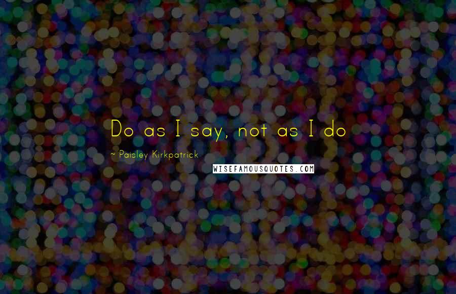 Paisley Kirkpatrick Quotes: Do as I say, not as I do