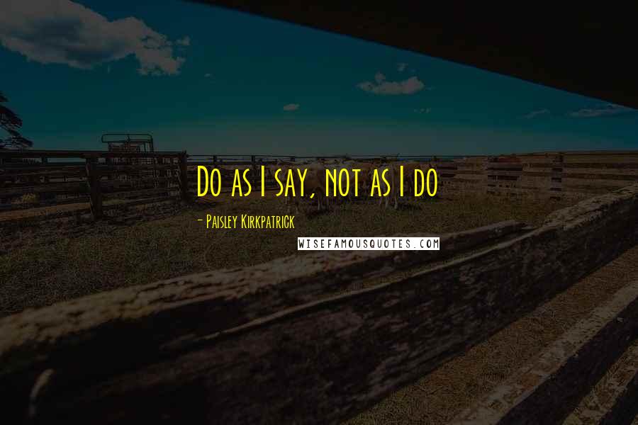 Paisley Kirkpatrick Quotes: Do as I say, not as I do