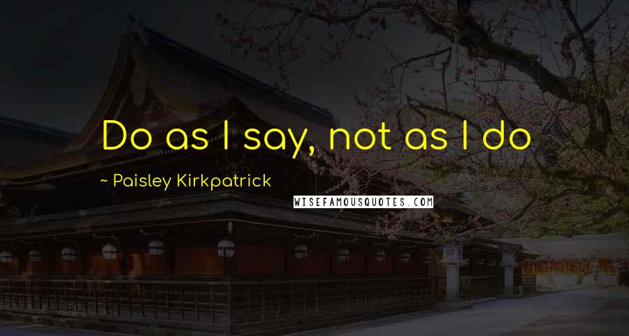 Paisley Kirkpatrick Quotes: Do as I say, not as I do