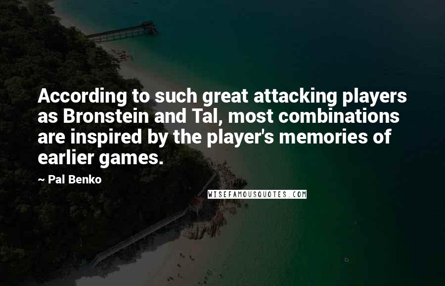 Pal Benko Quotes: According to such great attacking players as Bronstein and Tal, most combinations are inspired by the player's memories of earlier games.