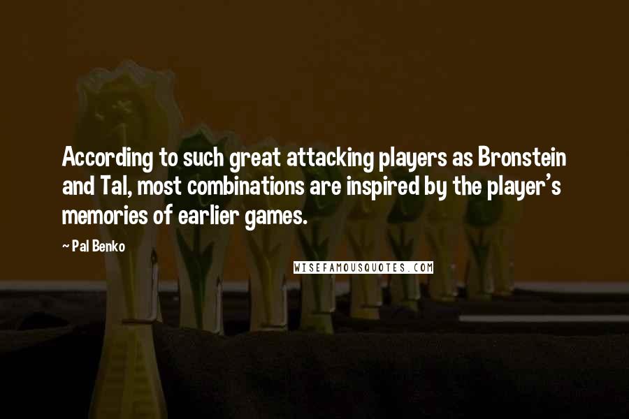 Pal Benko Quotes: According to such great attacking players as Bronstein and Tal, most combinations are inspired by the player's memories of earlier games.