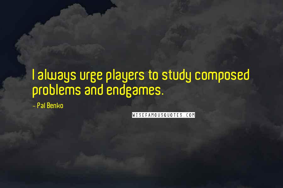 Pal Benko Quotes: I always urge players to study composed problems and endgames.