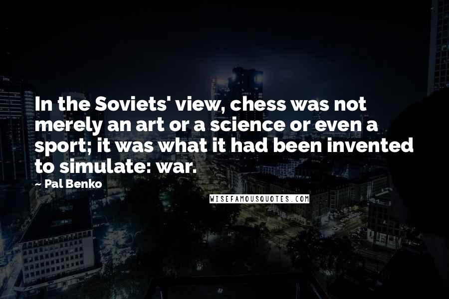 Pal Benko Quotes: In the Soviets' view, chess was not merely an art or a science or even a sport; it was what it had been invented to simulate: war.