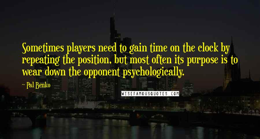 Pal Benko Quotes: Sometimes players need to gain time on the clock by repeating the position, but most often its purpose is to wear down the opponent psychologically.