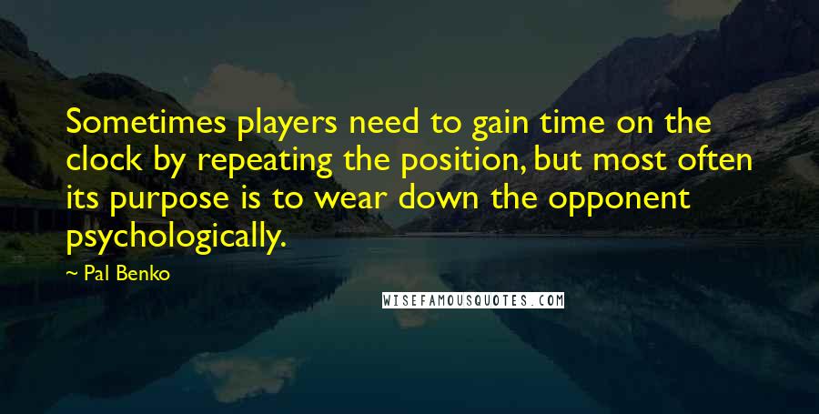 Pal Benko Quotes: Sometimes players need to gain time on the clock by repeating the position, but most often its purpose is to wear down the opponent psychologically.