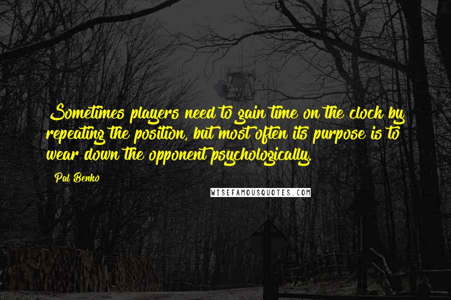 Pal Benko Quotes: Sometimes players need to gain time on the clock by repeating the position, but most often its purpose is to wear down the opponent psychologically.