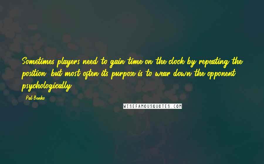 Pal Benko Quotes: Sometimes players need to gain time on the clock by repeating the position, but most often its purpose is to wear down the opponent psychologically.