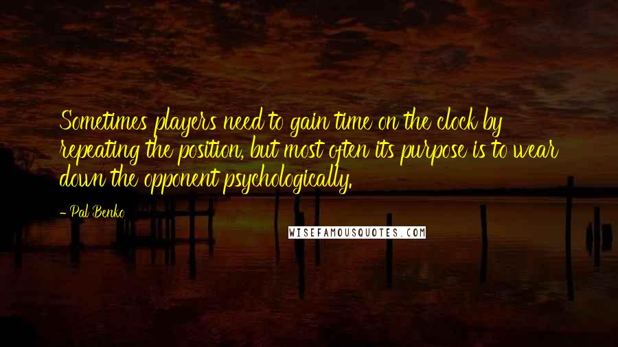 Pal Benko Quotes: Sometimes players need to gain time on the clock by repeating the position, but most often its purpose is to wear down the opponent psychologically.