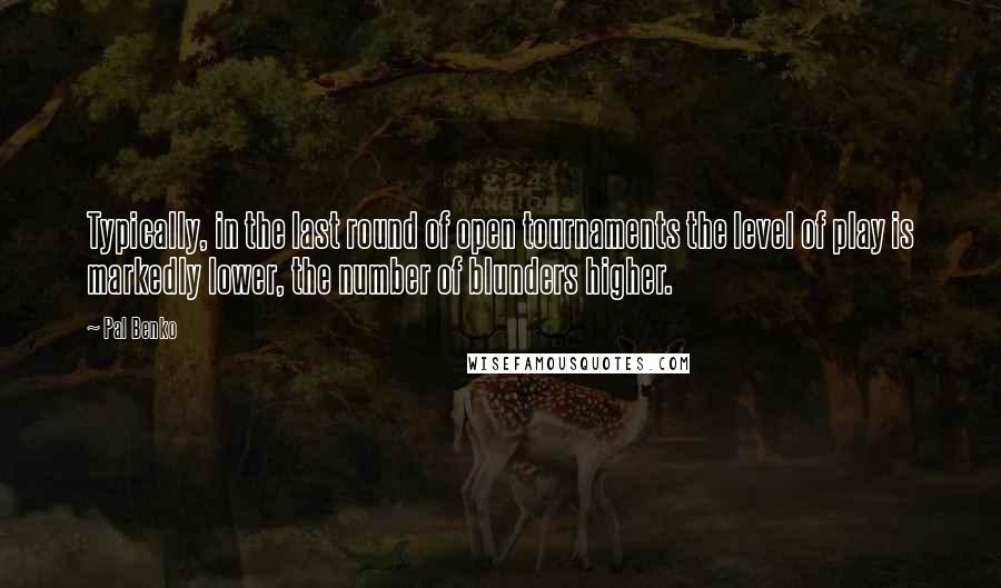 Pal Benko Quotes: Typically, in the last round of open tournaments the level of play is markedly lower, the number of blunders higher.