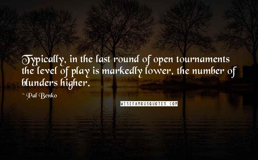 Pal Benko Quotes: Typically, in the last round of open tournaments the level of play is markedly lower, the number of blunders higher.