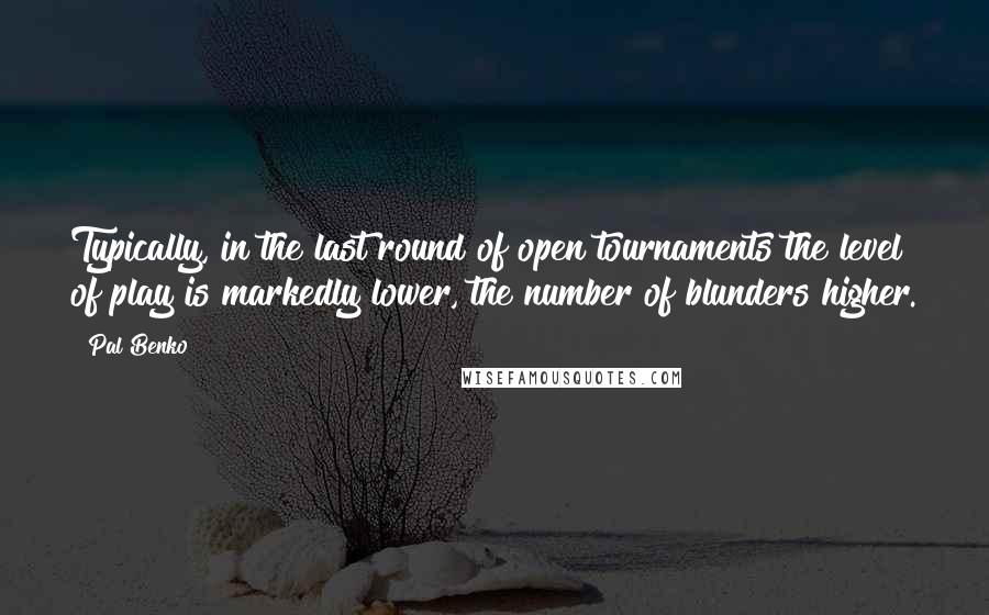 Pal Benko Quotes: Typically, in the last round of open tournaments the level of play is markedly lower, the number of blunders higher.