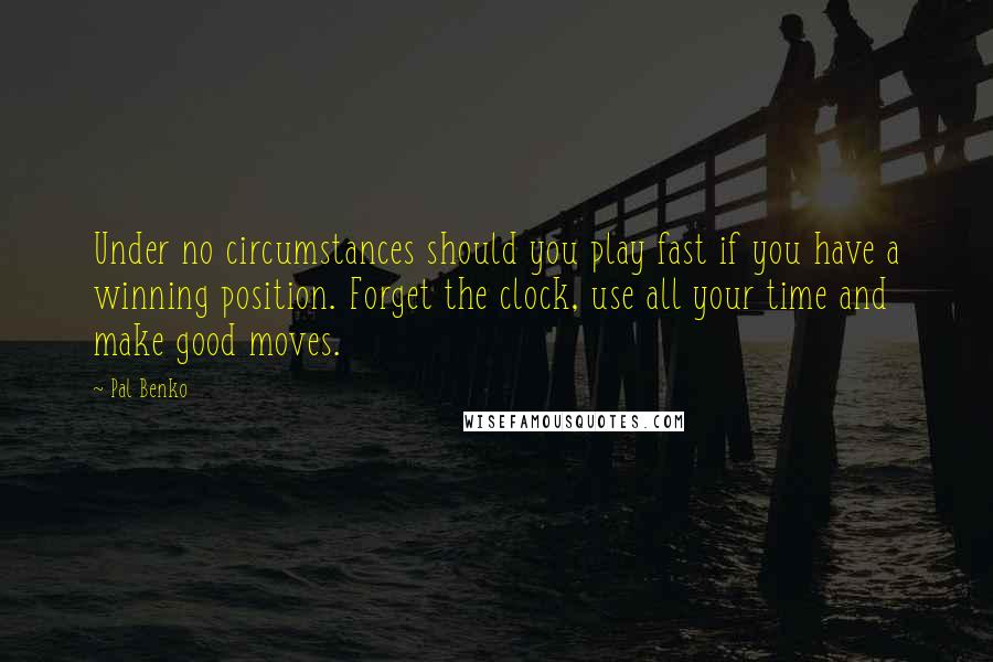 Pal Benko Quotes: Under no circumstances should you play fast if you have a winning position. Forget the clock, use all your time and make good moves.