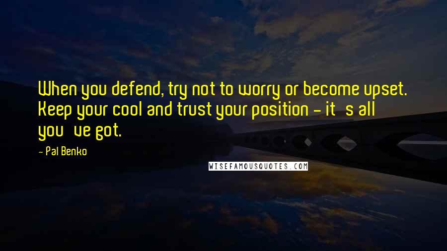 Pal Benko Quotes: When you defend, try not to worry or become upset. Keep your cool and trust your position - it's all you've got.