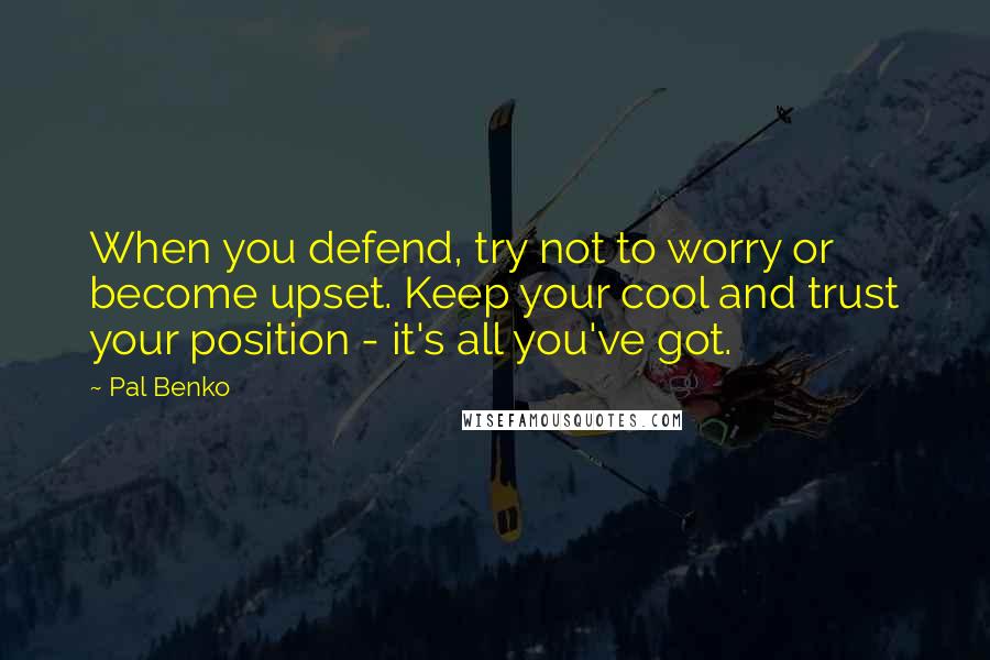 Pal Benko Quotes: When you defend, try not to worry or become upset. Keep your cool and trust your position - it's all you've got.