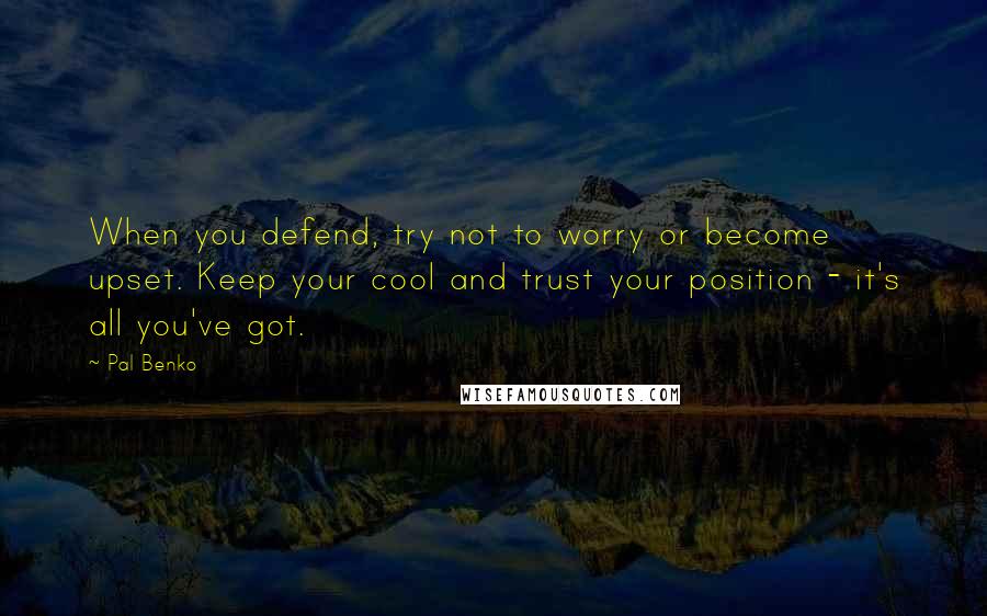 Pal Benko Quotes: When you defend, try not to worry or become upset. Keep your cool and trust your position - it's all you've got.