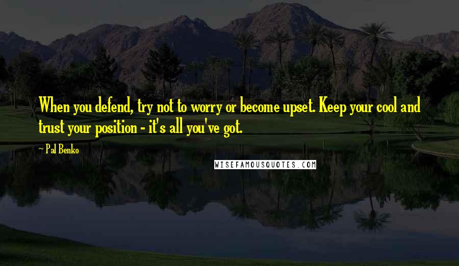 Pal Benko Quotes: When you defend, try not to worry or become upset. Keep your cool and trust your position - it's all you've got.