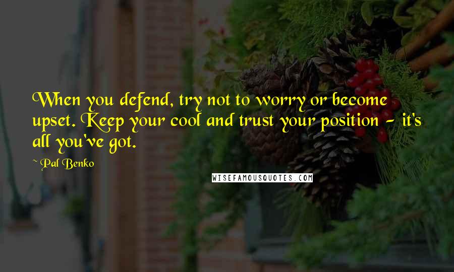 Pal Benko Quotes: When you defend, try not to worry or become upset. Keep your cool and trust your position - it's all you've got.