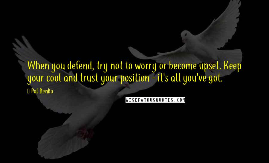 Pal Benko Quotes: When you defend, try not to worry or become upset. Keep your cool and trust your position - it's all you've got.