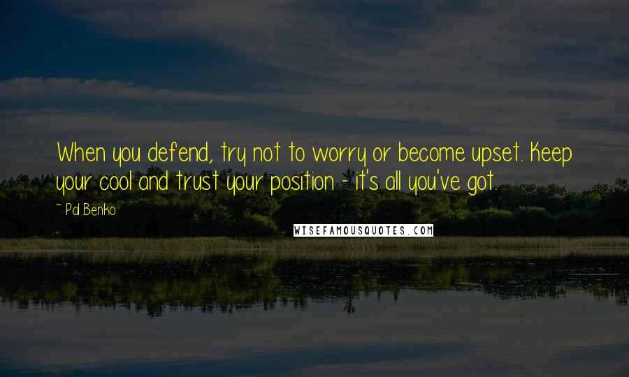 Pal Benko Quotes: When you defend, try not to worry or become upset. Keep your cool and trust your position - it's all you've got.