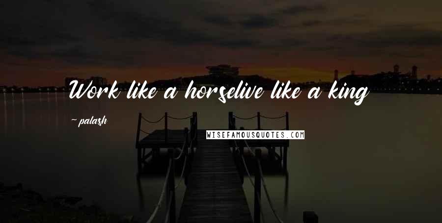 Palash Quotes: Work like a horselive like a king