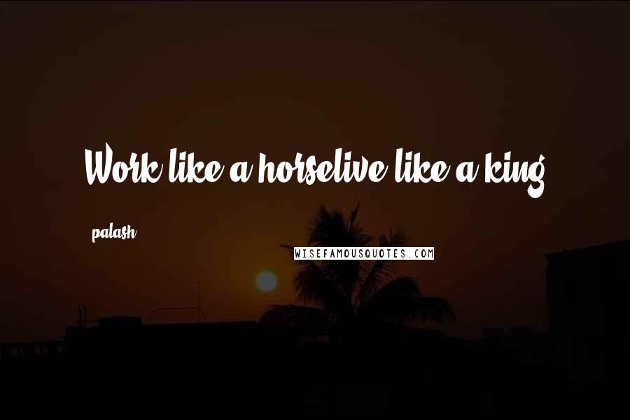 Palash Quotes: Work like a horselive like a king