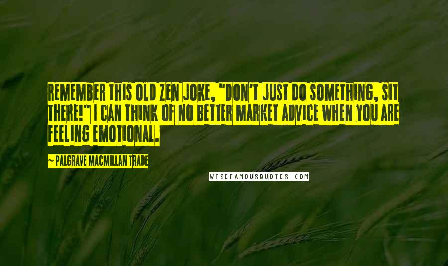 Palgrave Macmillan Trade Quotes: remember this old Zen joke, "Don't just do something, sit there!" I can think of no better market advice when you are feeling emotional.