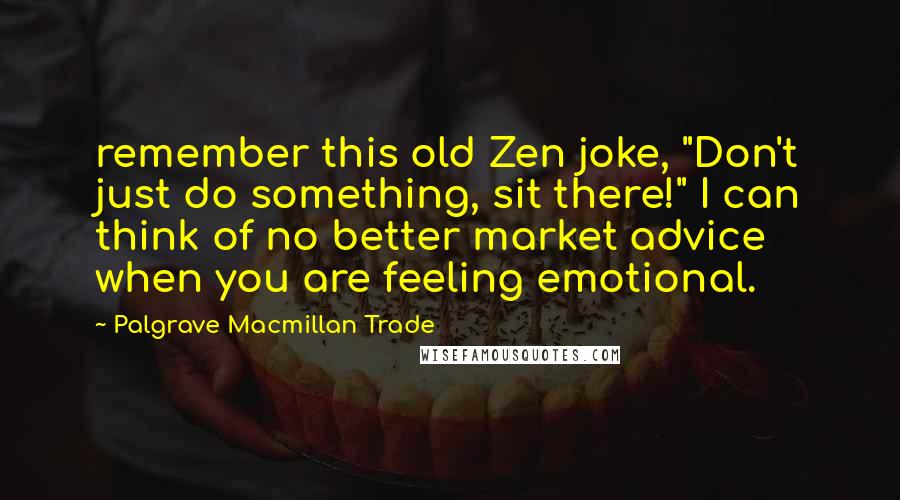 Palgrave Macmillan Trade Quotes: remember this old Zen joke, "Don't just do something, sit there!" I can think of no better market advice when you are feeling emotional.