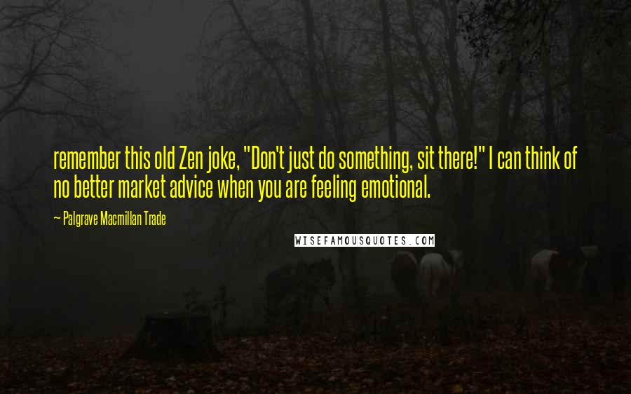 Palgrave Macmillan Trade Quotes: remember this old Zen joke, "Don't just do something, sit there!" I can think of no better market advice when you are feeling emotional.