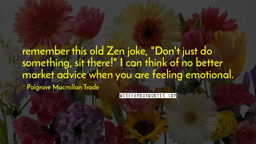 Palgrave Macmillan Trade Quotes: remember this old Zen joke, "Don't just do something, sit there!" I can think of no better market advice when you are feeling emotional.