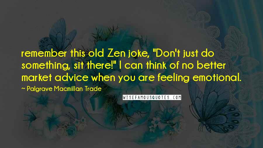 Palgrave Macmillan Trade Quotes: remember this old Zen joke, "Don't just do something, sit there!" I can think of no better market advice when you are feeling emotional.