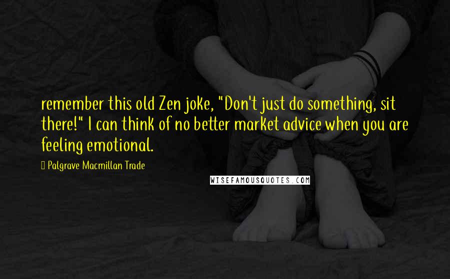 Palgrave Macmillan Trade Quotes: remember this old Zen joke, "Don't just do something, sit there!" I can think of no better market advice when you are feeling emotional.