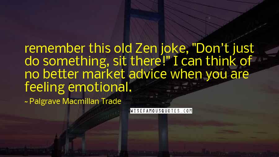 Palgrave Macmillan Trade Quotes: remember this old Zen joke, "Don't just do something, sit there!" I can think of no better market advice when you are feeling emotional.