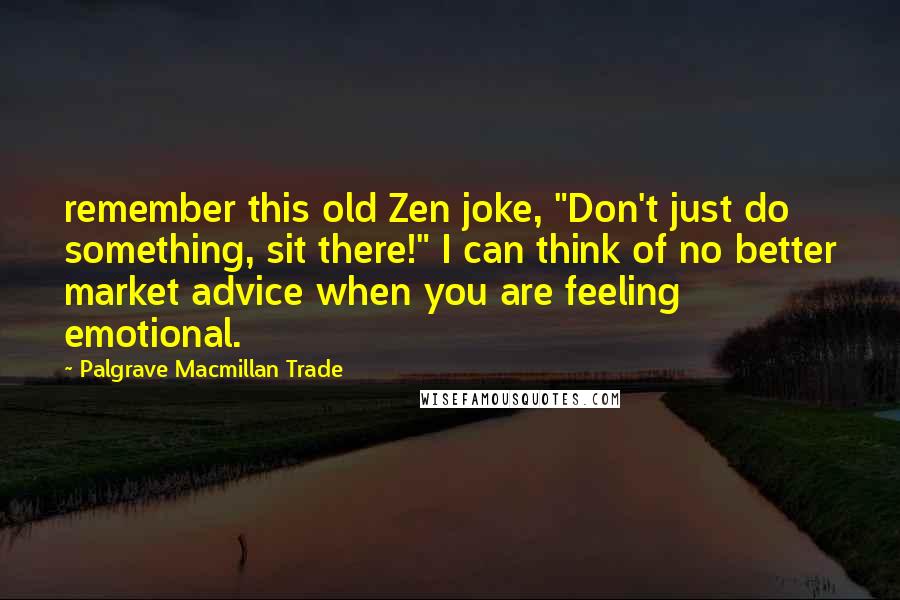 Palgrave Macmillan Trade Quotes: remember this old Zen joke, "Don't just do something, sit there!" I can think of no better market advice when you are feeling emotional.