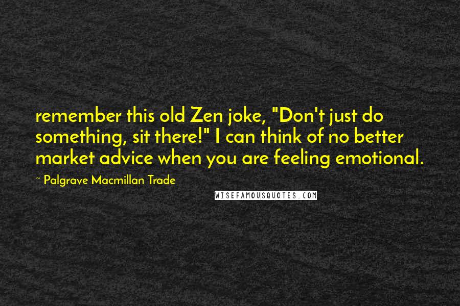 Palgrave Macmillan Trade Quotes: remember this old Zen joke, "Don't just do something, sit there!" I can think of no better market advice when you are feeling emotional.