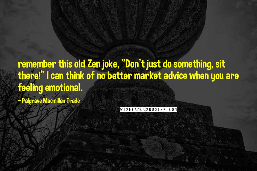 Palgrave Macmillan Trade Quotes: remember this old Zen joke, "Don't just do something, sit there!" I can think of no better market advice when you are feeling emotional.