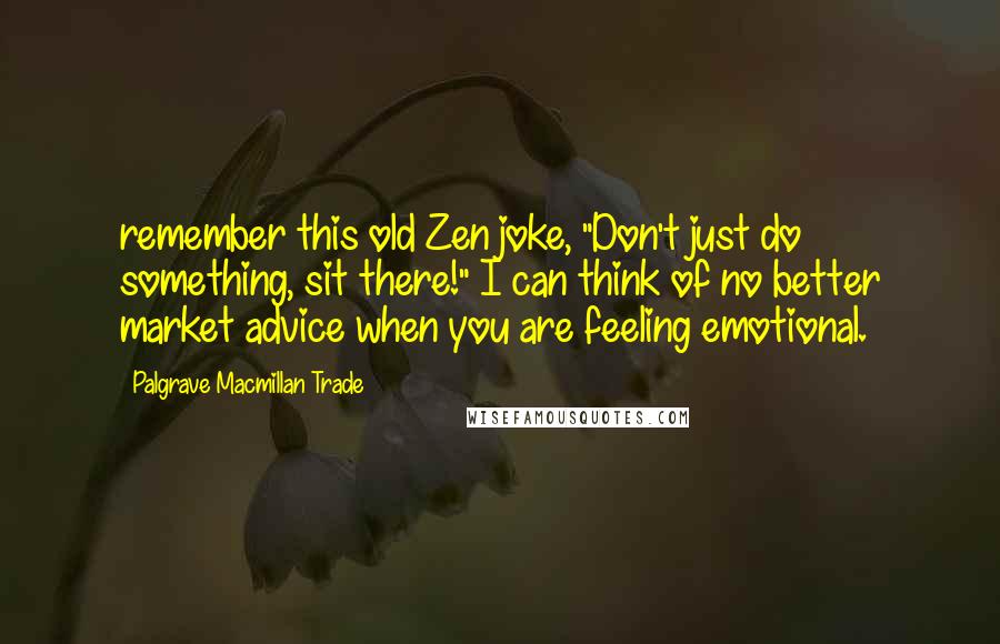 Palgrave Macmillan Trade Quotes: remember this old Zen joke, "Don't just do something, sit there!" I can think of no better market advice when you are feeling emotional.